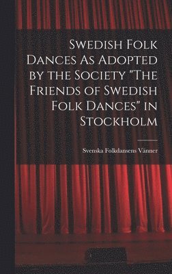 Swedish Folk Dances As Adopted by the Society &quot;The Friends of Swedish Folk Dances&quot; in Stockholm 1