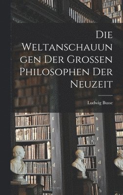 Die Weltanschauungen Der Grossen Philosophen Der Neuzeit 1