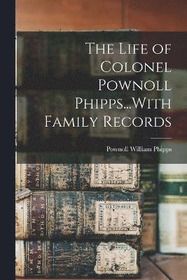 The Life of Colonel Pownoll Phipps...With Family Records 1