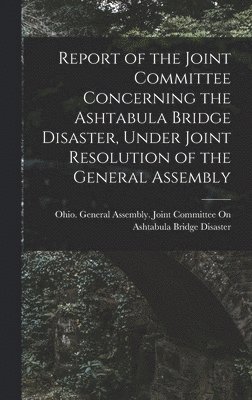 bokomslag Report of the Joint Committee Concerning the Ashtabula Bridge Disaster, Under Joint Resolution of the General Assembly