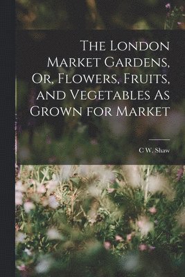 bokomslag London Market Gardens, Or, Flowers, Fruits, and Vegetables As Grown for Market