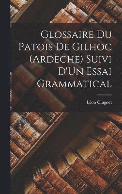 Glossaire Du Patois De Gilhoc (Ardche) Suivi D'Un Essai Grammatical 1