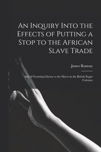 bokomslag An Inquiry Into the Effects of Putting a Stop to the African Slave Trade
