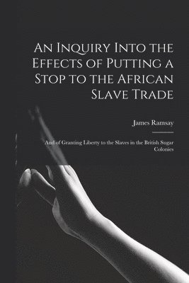 James Ramsay - Inquiry Into the Effects of Putting a Stop to the African Slave Trade, Häftad