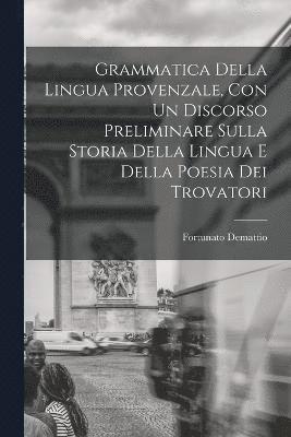 Grammatica Della Lingua Provenzale, Con Un Discorso Preliminare Sulla Storia Della Lingua E Della Poesia Dei Trovatori 1