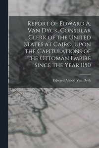 bokomslag Report of Edward A. Van Dyck, Consular Clerk of the United States at Cairo, Upon the Capitulations of the Ottoman Empire Since the Year 1150