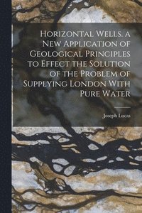 bokomslag Horizontal Wells. a New Application of Geological Principles to Effect the Solution of the Problem of Supplying London With Pure Water