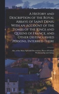 bokomslag A History and Description of the Royal Abbaye of Saint Denis, With an Account of the Tombs of the Kings and Queens of France, and Other Distinguished Persons, Interred There