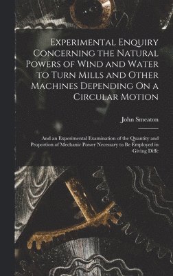 Experimental Enquiry Concerning the Natural Powers of Wind and Water to Turn Mills and Other Machines Depending On a Circular Motion