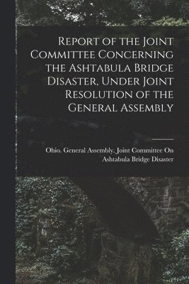 bokomslag Report of the Joint Committee Concerning the Ashtabula Bridge Disaster, Under Joint Resolution of the General Assembly