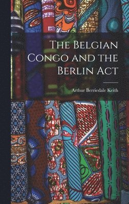 Arthur Berriedale Keith - Belgian Congo and the Berlin Act, Inbunden