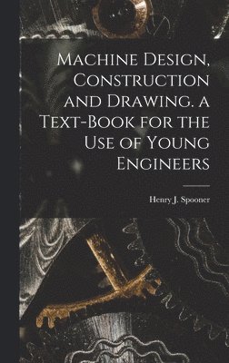 Machine Design, Construction and Drawing. a Text-Book for the Use of Young Engineers 1