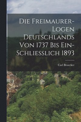 Die Freimaurer-Logen Deutschlands Von 1737 Bis Ein-Schliesslich 1893 1