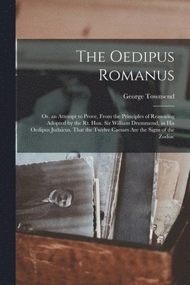 George Townsend - Oedipus Romanus; Or, an Attempt to Prove, From the Principles of Reasoning Adopted by the Rt. Hon. Sir William Drummond, in His Oedipus Judaicus, That the Twelve Caesars Are the Signs of the Zodiac, Häftad