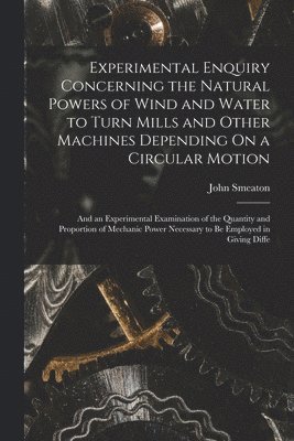 Experimental Enquiry Concerning the Natural Powers of Wind and Water to Turn Mills and Other Machines Depending On a Circular Motion
