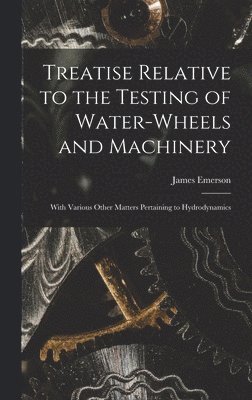 Treatise Relative to the Testing of Water-Wheels and Machinery