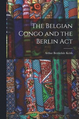 Arthur Berriedale Keith - Belgian Congo and the Berlin Act, Häftad