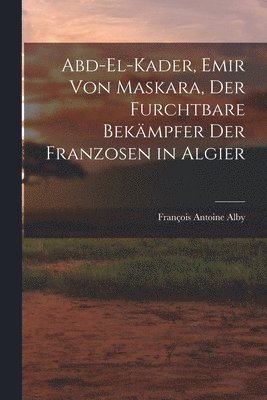 Abd-El-Kader, Emir Von Maskara, Der Furchtbare Bekmpfer Der Franzosen in Algier 1