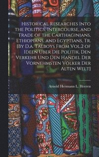 bokomslag Historical Researches Into the Politics, Intercourse, and Trade of the Carthaginians, Ethiopians, and Egyptians, Tr. [By D.a. Talboys From Vol.2 of Ideen Uber Die Politik, Den Verkehr Und Den Handel