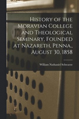 William Nathaniel Schwarze - History of the Moravian College and Theological Seminary, Founded at Nazareth, Penna., August 30, 1858, Häftad