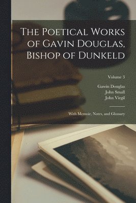 The Poetical Works of Gavin Douglas, Bishop of Dunkeld: With Memoir, Notes, and Glossary; Volume 3 1