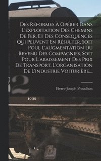bokomslag Des Reformes A Operer Dans L'exploitation Des Chemins De Fer, Et Des Consequences Qui Peuvent En Resulter, Soit Poul L'augmentation Du Revenu Des Compagnies, Soit Pour L'abaissement Des Prix De