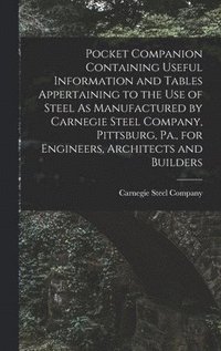 bokomslag Pocket Companion Containing Useful Information and Tables Appertaining to the Use of Steel As Manufactured by Carnegie Steel Company, Pittsburg, Pa., for Engineers, Architects and Builders