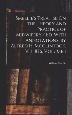 Smellie's Treatise On the Theory and Practice of Midwifery / Ed. With Annotations, by Alfred H. Mcclintock. V. 1 1876, Volume 1 1