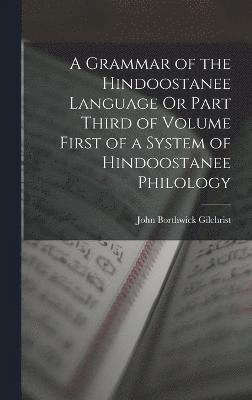 A Grammar of the Hindoostanee Language Or Part Third of Volume First of a System of Hindoostanee Philology 1