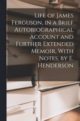 bokomslag Life of James Ferguson, in a Brief Autobiographical Account and Further Extended Memoir, With Notes, by E. Henderson