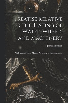 Treatise Relative to the Testing of Water-Wheels and Machinery