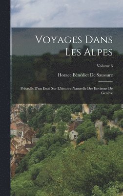 Voyages Dans Les Alpes: Précédés D'un Essai Sur L'histoire Naturelle Des Environs De Genève; Volume 6 1