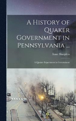 A History of Quaker Government in Pennsylvania ... 1