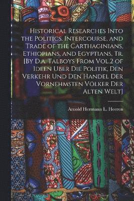bokomslag Historical Researches Into the Politics, Intercourse, and Trade of the Carthaginians, Ethiopians, and Egyptians, Tr. [By D.a. Talboys From Vol.2 of Ideen Uber Die Politik, Den Verkehr Und Den Hande...