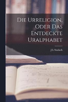 bokomslag Die Urreligion, oder das entdeckte Uralphabet