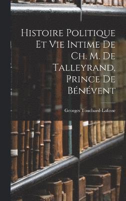 Histoire Politique Et Vie Intime De Ch. M. De Talleyrand, Prince De Bnvent 1