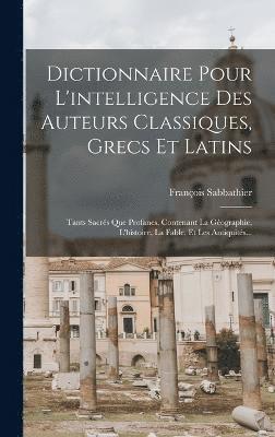 Dictionnaire Pour L'intelligence Des Auteurs Classiques, Grecs Et Latins 1