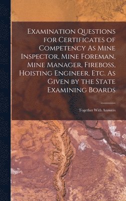 Examination Questions for Certificates of Competency As Mine Inspector, Mine Foreman, Mine Manager, Fireboss, Hoisting Engineer, Etc. As Given by the State Examining Boards 1