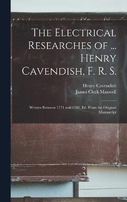 The Electrical Researches of ... Henry Cavendish, F. R. S. 1