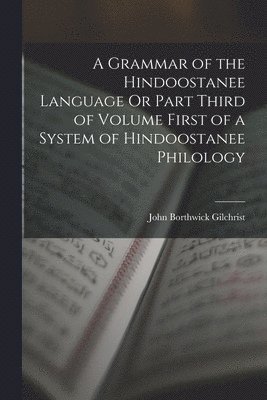 A Grammar of the Hindoostanee Language Or Part Third of Volume First of a System of Hindoostanee Philology 1