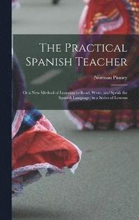 bokomslag The Practical Spanish Teacher; Or a New Method of Learning to Read, Write, and Speak the Spanish Language, in a Series of Lessons