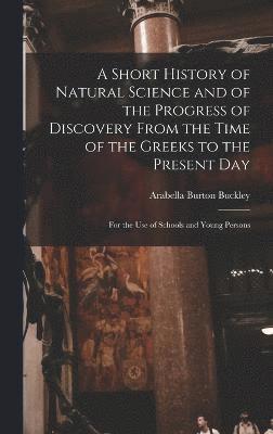 A Short History of Natural Science and of the Progress of Discovery From the Time of the Greeks to the Present Day 1