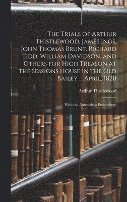 Arthur Thistlewood - Trials of Arthur Thistlewood, James Ings, John Thomas Brunt, Richard Tidd, William Davidson, and Others for High Treason at the Sessions House in the Old Bailey ... April, 1820, Inbunden
