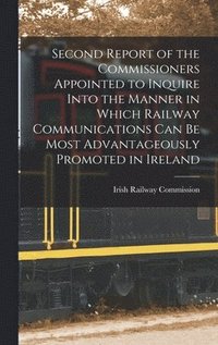 bokomslag Second Report of the Commissioners Appointed to Inquire Into the Manner in Which Railway Communications Can Be Most Advantageously Promoted in Ireland