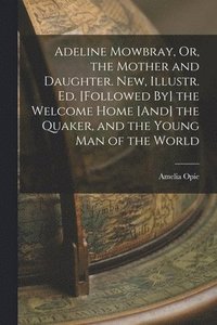 bokomslag Adeline Mowbray, Or, the Mother and Daughter. New, Illustr. Ed. [Followed By] the Welcome Home [And] the Quaker, and the Young Man of the World