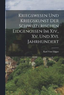Karl Von Elgger - Kriegswesen Und Kriegskunst Der Schweizerischen Eidgenossen Im Xiv., Xv. Und Xvi. Jahrhundert, Häftad