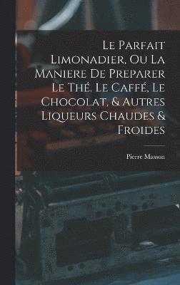 bokomslag Le Parfait Limonadier, Ou La Maniere De Preparer Le Th. Le Caff, Le Chocolat, & Autres Liqueurs Chaudes & Froides