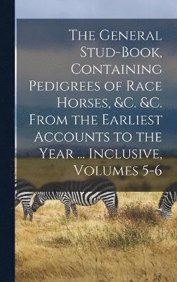 bokomslag General Stud-Book, Containing Pedigrees of Race Horses, &c. &c. From the Earliest Accounts to the Year ... Inclusive, Volumes 5-6
