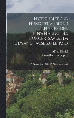 Festschrift Zur Hundertjährigen Jubelfeier Der Einweihung Des Concertsaales Im Gewandhause Zu Leipzig; 25. November 1781 - 25. November 1881