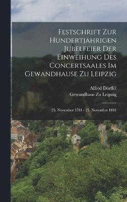 Festschrift Zur Hundertjhrigen Jubelfeier Der Einweihung Des Concertsaales Im Gewandhause Zu Leipzig; 25. November 1781 - 25. November 1881 1